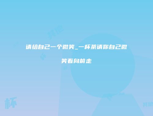 请给自己一个微笑_一杯茶请你自己微笑着向前走