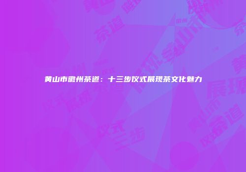 黄山市徽州茶道：十三步仪式展现茶文化魅力
