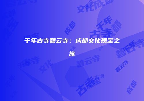 千年古寺碧云寺：成都文化瑰宝之旅