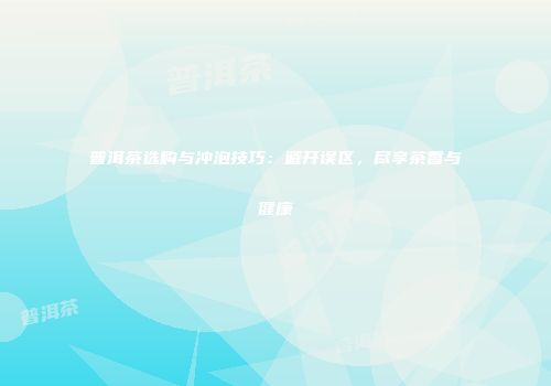 普洱茶选购与冲泡技巧：避开误区，尽享茶香与健康