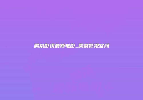 喝茶影视最新电影_喝茶影视官网