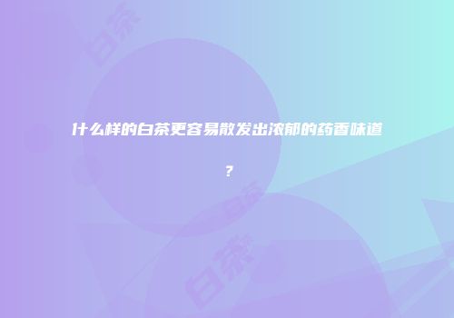 什么样的白茶更容易散发出浓郁的药香味道？
