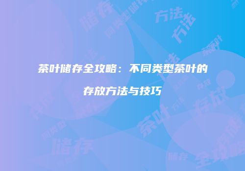 茶叶储存全攻略：不同类型茶叶的存放方法与技巧