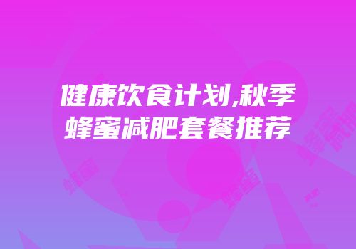健康饮食计划,秋季蜂蜜减肥套餐推荐
