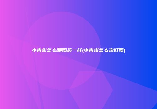 小青柑怎么跟喝药一样(小青柑怎么泡好喝)