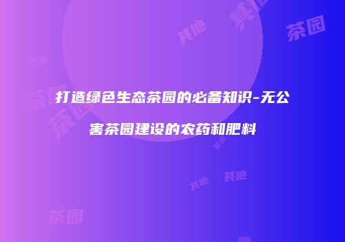 打造绿色生态茶园的必备知识-无公害茶园建设的农药和肥料