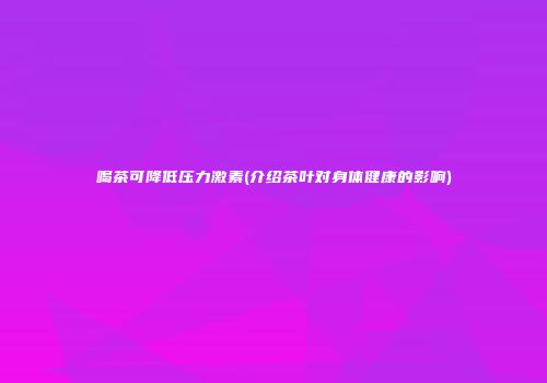 喝茶可降低压力激素(介绍茶叶对身体健康的影响)