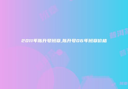 2011年陈升号班章,陈升号06年班章价格