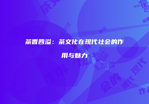 茶香四溢：茶文化在现代社会的作用与魅力