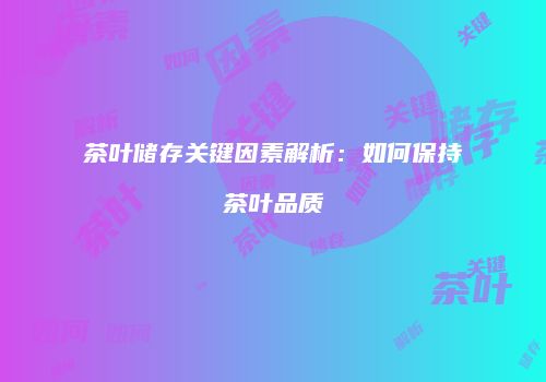 茶叶储存关键因素解析：如何保持茶叶品质
