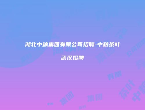 湖北中粮集团有限公司招聘-中粮茶叶武汉招聘