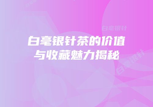 白毫银针茶的价值与收藏魅力揭秘