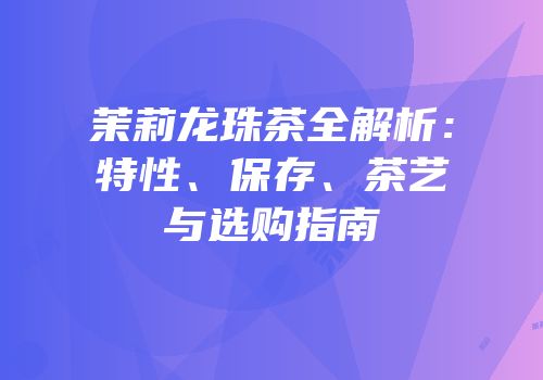 茉莉龙珠茶全解析：特性、保存、茶艺与选购指南