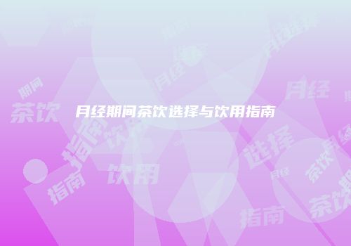 月经期间茶饮选择与饮用指南
