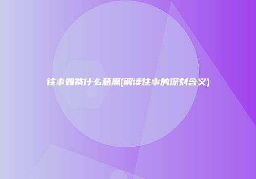 往事如茶什么意思(解读往事的深刻含义)