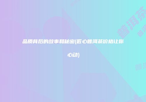 品质背后的故事和秘密(匠心普洱茶价格让你心动)