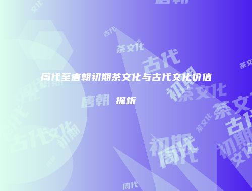 周代至唐朝初期茶文化与古代文化价值探析