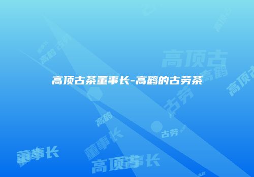 高顶古茶董事长-高鹤的古劳茶
