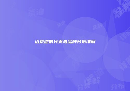 山茶油的分类与品种分布详解