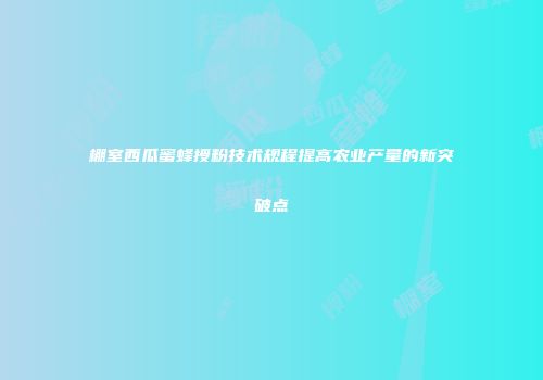 棚室西瓜蜜蜂授粉技术规程提高农业产量的新突破点
