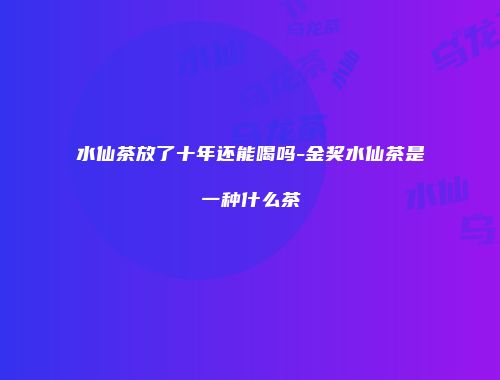 水仙茶放了十年还能喝吗-金奖水仙茶是一种什么茶