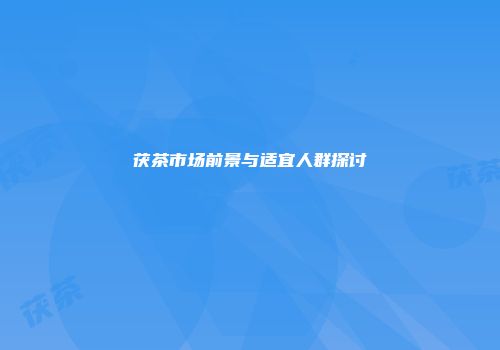 茯茶市场前景与适宜人群探讨