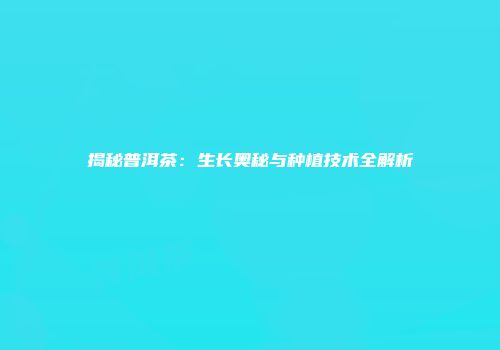 揭秘普洱茶：生长奥秘与种植技术全解析