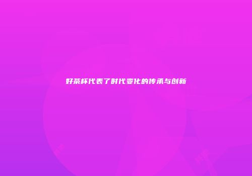 好茶杯代表了时代变化的传承与创新