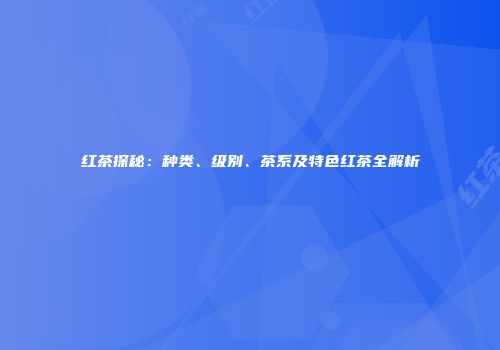 红茶探秘：种类、级别、茶系及特色红茶全解析