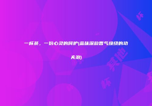 一杯茶，一份心灵的呵护(品味深韵香气缭绕的功夫泡)