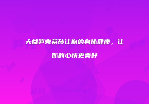 大益笋壳茶砖让你的身体健康，让你的心情更美好