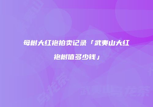 母树大红袍拍卖记录「武夷山大红袍树值多少钱」