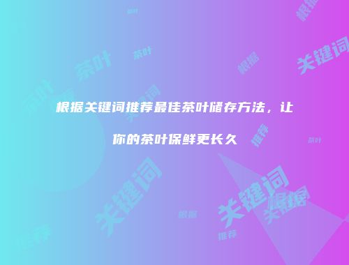 根据关键词推荐最佳茶叶储存方法，让你的茶叶保鲜更长久
