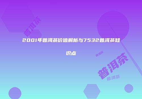 2001年普洱茶价值解析与7532普洱茶知识点