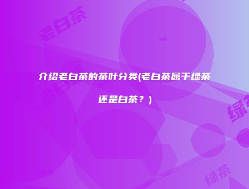 介绍老白茶的茶叶分类(老白茶属于绿茶还是白茶？)