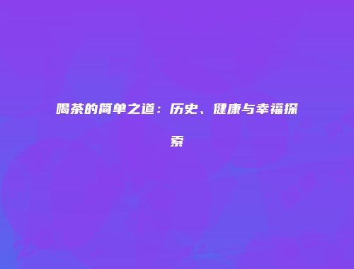喝茶的简单之道：历史、健康与幸福探索