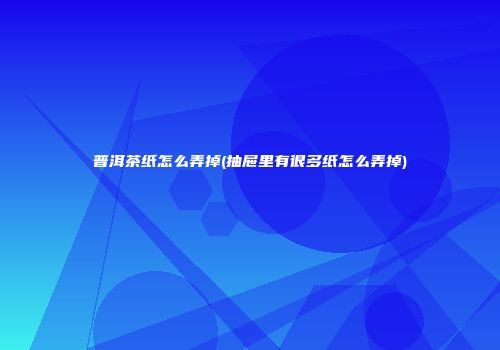 普洱茶纸怎么弄掉(抽屉里有很多纸怎么弄掉)