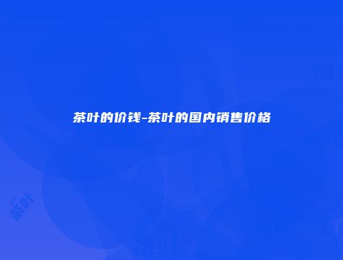 茶叶的价钱-茶叶的国内销售价格