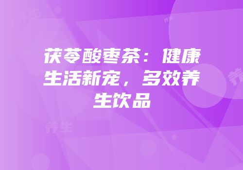 茯苓酸枣茶：健康生活新宠，多效养生饮品