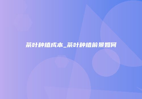 茶叶种植成本_茶叶种植前景如何