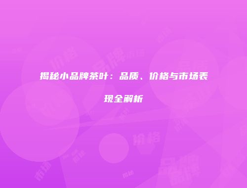 揭秘小品牌茶叶：品质、价格与市场表现全解析