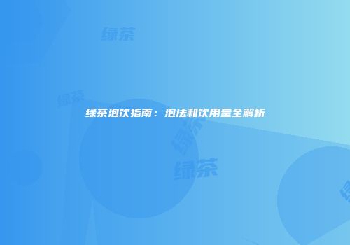 绿茶泡饮指南：泡法和饮用量全解析
