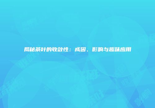 揭秘茶叶的收敛性：成因、影响与趣味应用