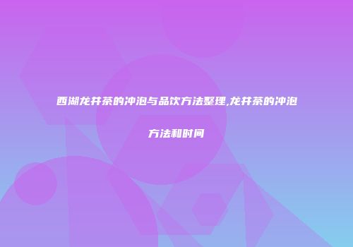 西湖龙井茶的冲泡与品饮方法整理,龙井茶的冲泡方法和时间