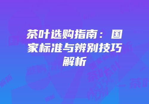 茶叶选购指南：国家标准与辨别技巧解析