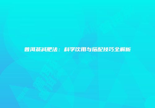 普洱茶减肥法：科学饮用与搭配技巧全解析