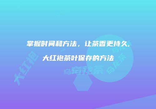掌握时间和方法，让茶香更持久,大红袍茶叶保存的方法