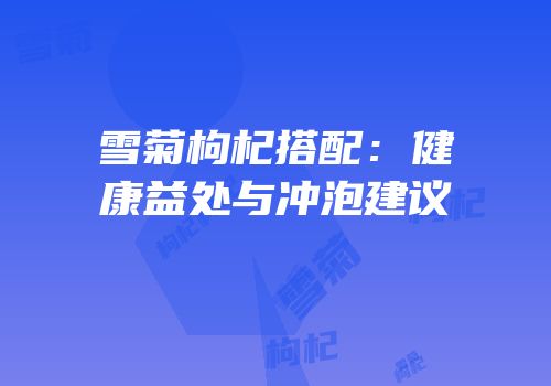 雪菊枸杞搭配：健康益处与冲泡建议
