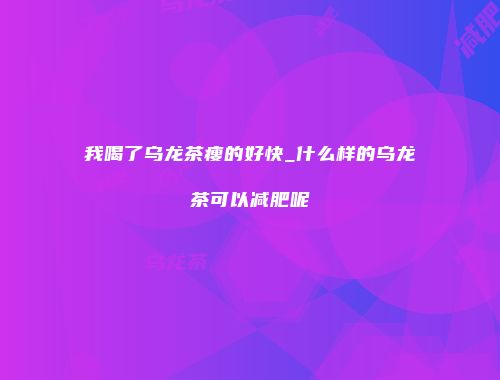 我喝了乌龙茶瘦的好快_什么样的乌龙茶可以减肥呢
