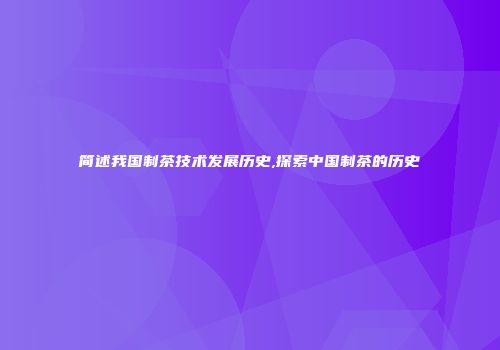 简述我国制茶技术发展历史,探索中国制茶的历史